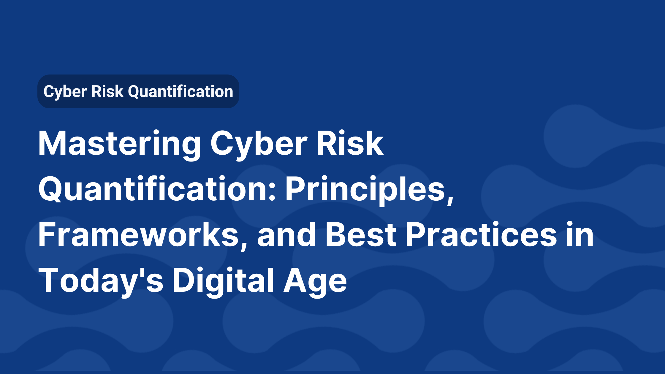 Mastering Cyber Risk Quantification: Principles, Frameworks, and Best Practices in Today's Digital Age